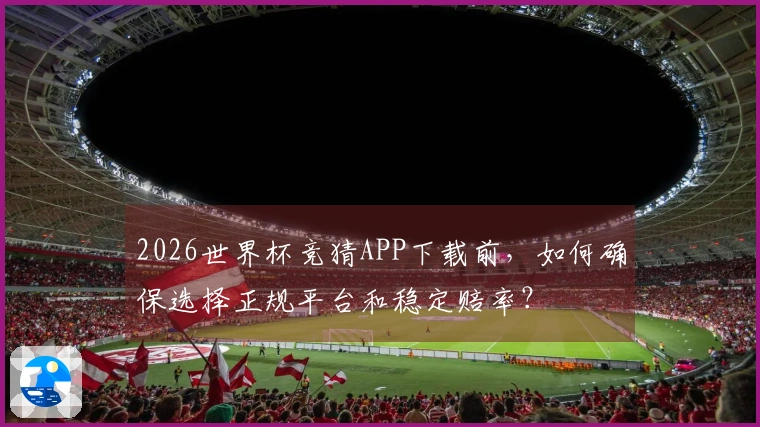 2026世界杯竞猜APP下载前，如何确保选择正规平台和稳定赔率？