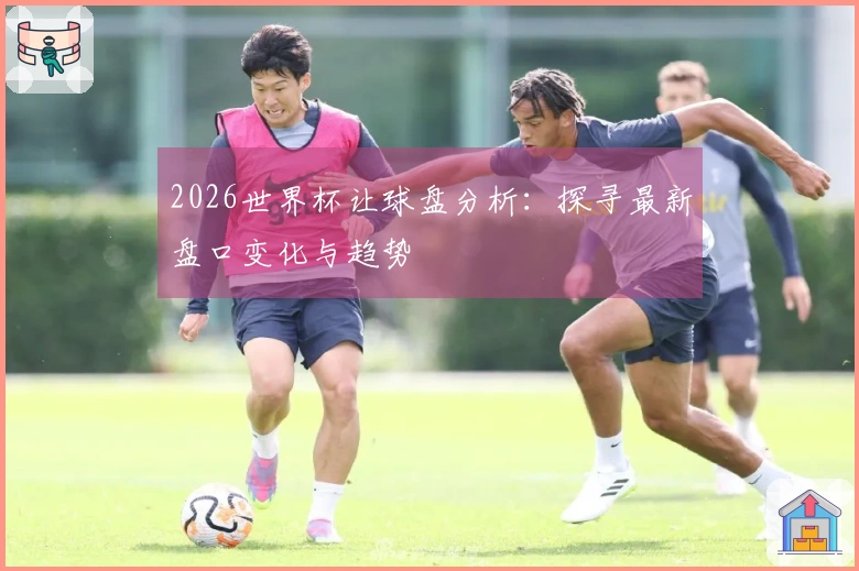 2026世界杯让球盘分析：探寻最新盘口变化与趋势