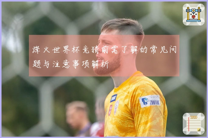 烽火世界杯竞猜前需了解的常见问题与注意事项解析