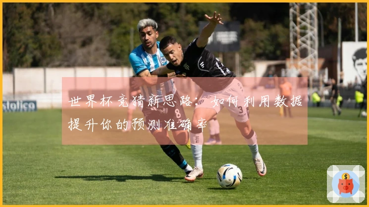 世界杯竞猜新思路：如何利用数据提升你的预测准确率