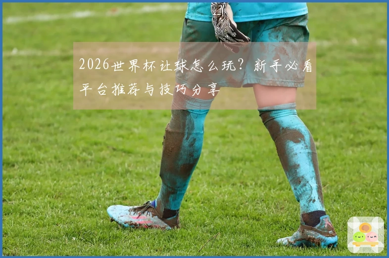 2026世界杯让球怎么玩？新手必看平台推荐与技巧分享