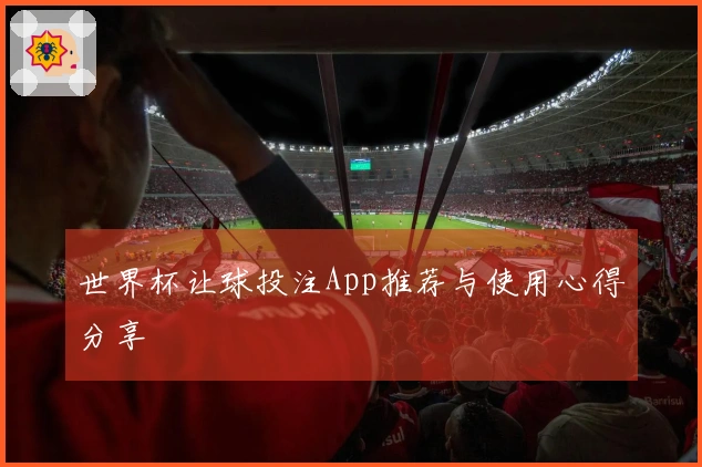 世界杯让球投注App推荐与使用心得分享