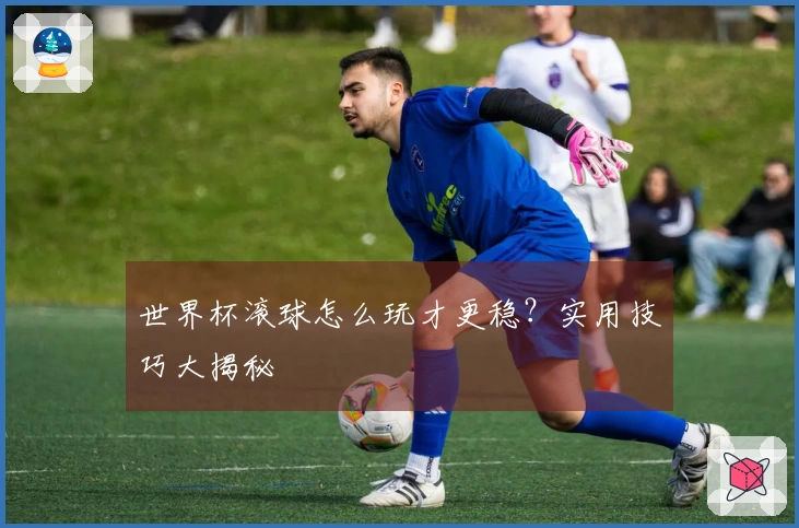 世界杯滚球怎么玩才更稳？实用技巧大揭秘