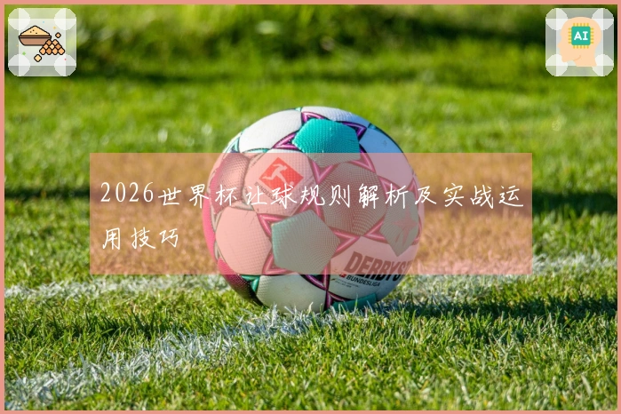 2026世界杯让球规则解析及实战运用技巧