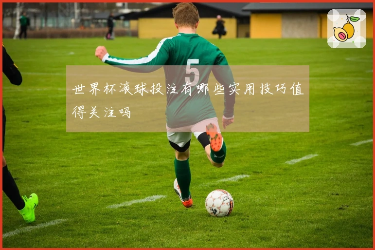 世界杯滚球投注有哪些实用技巧值得关注吗