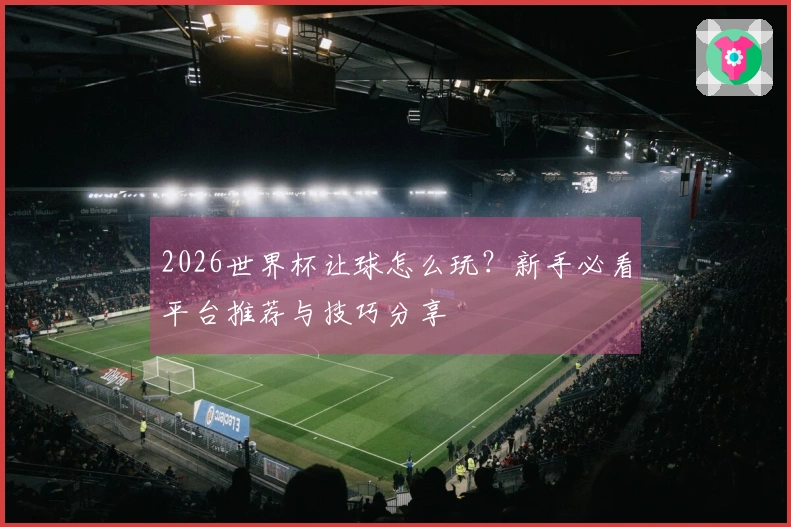 2026世界杯让球怎么玩？新手必看平台推荐与技巧分享