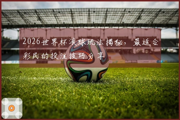2026世界杯滚球玩法揭秘，最适合彩民的投注技巧分享