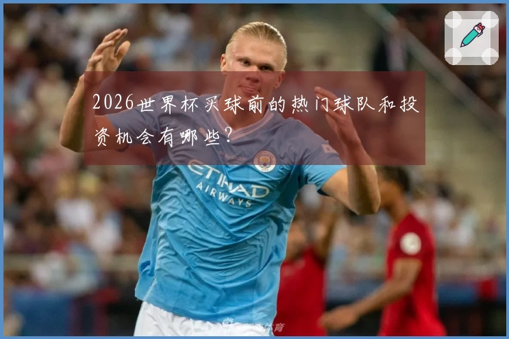 2026世界杯买球前的热门球队和投资机会有哪些？