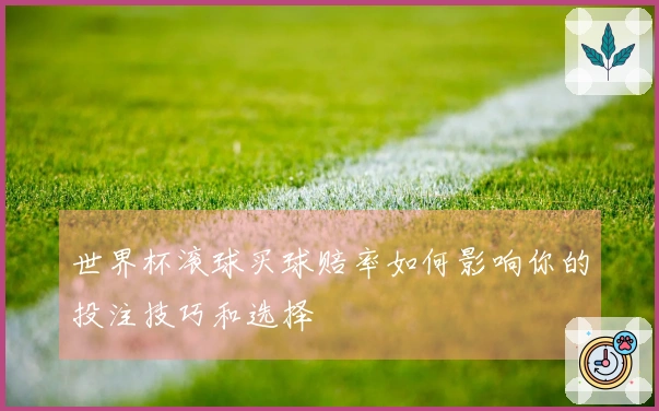世界杯滚球买球赔率如何影响你的投注技巧和选择