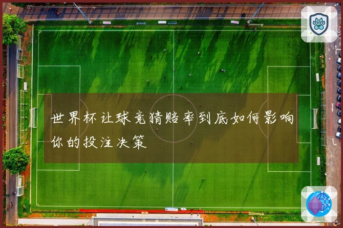 世界杯让球竞猜赔率到底如何影响你的投注决策