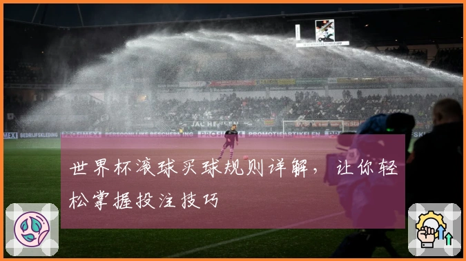 世界杯滚球买球规则详解，让你轻松掌握投注技巧