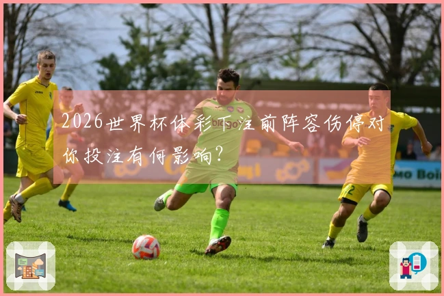 2026世界杯体彩下注前阵容伤停对你投注有何影响？
