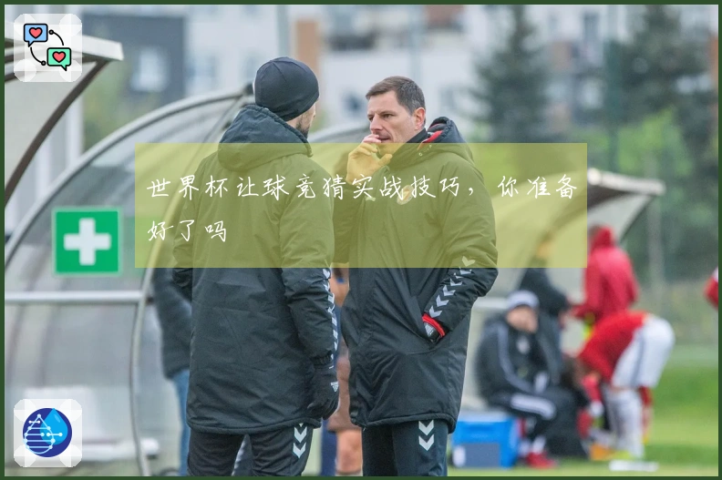 世界杯让球竞猜实战技巧，你准备好了吗
