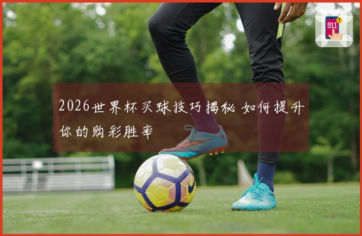 2026世界杯买球技巧揭秘 如何提升你的购彩胜率