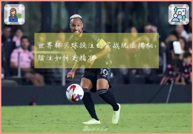 世界杯买球投注的实战玩法揭秘，赌注如何更精准