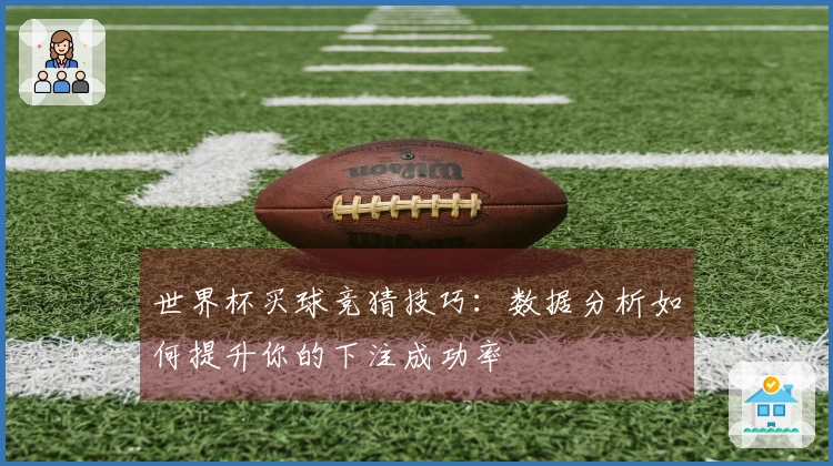 世界杯买球竞猜技巧：数据分析如何提升你的下注成功率