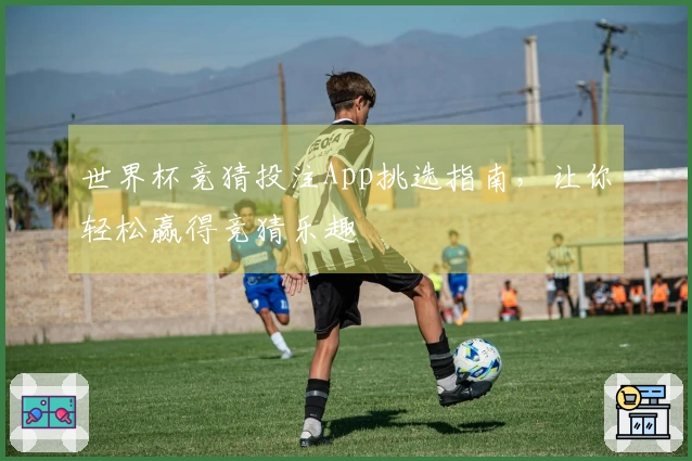世界杯竞猜投注App挑选指南，让你轻松赢得竞猜乐趣