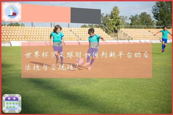世界杯买足球时如何判断平台的合法性与合规性？