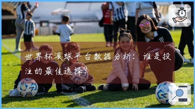 世界杯滚球平台数据分析：谁是投注的最佳选择？