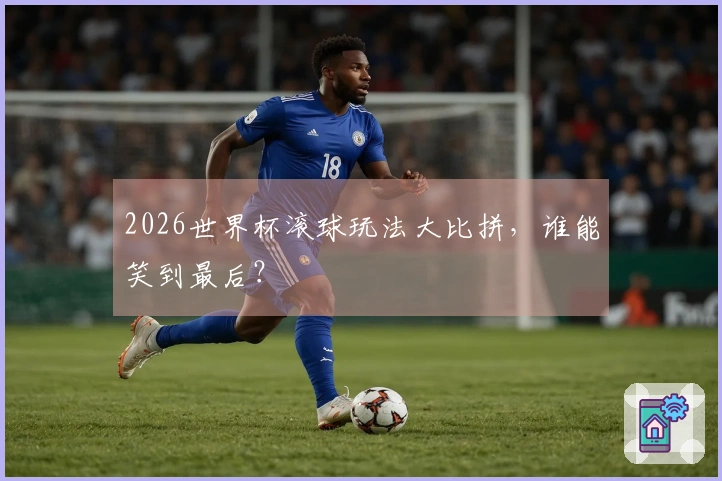 2026世界杯滚球玩法大比拼，谁能笑到最后？