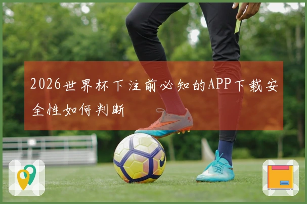 2026世界杯下注前必知的APP下载安全性如何判断