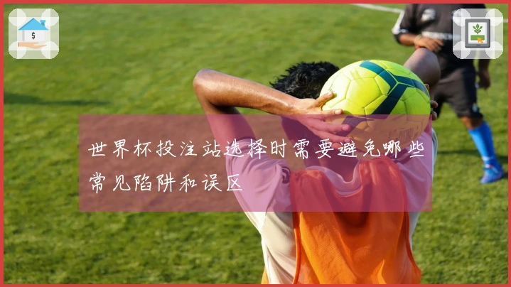 世界杯投注站选择时需要避免哪些常见陷阱和误区