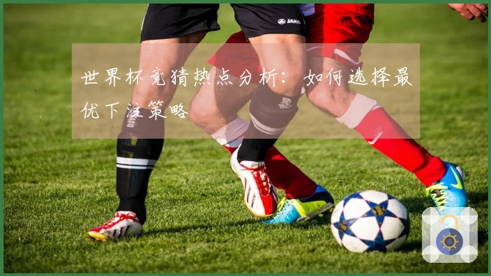 世界杯竞猜热点分析：如何选择最优下注策略