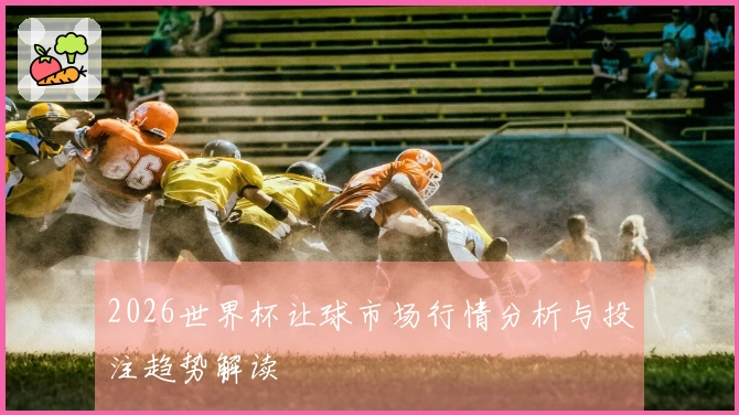 2026世界杯让球市场行情分析与投注趋势解读