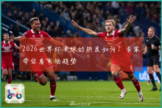 2026世界杯滚球的热度如何？专家带你看市场趋势