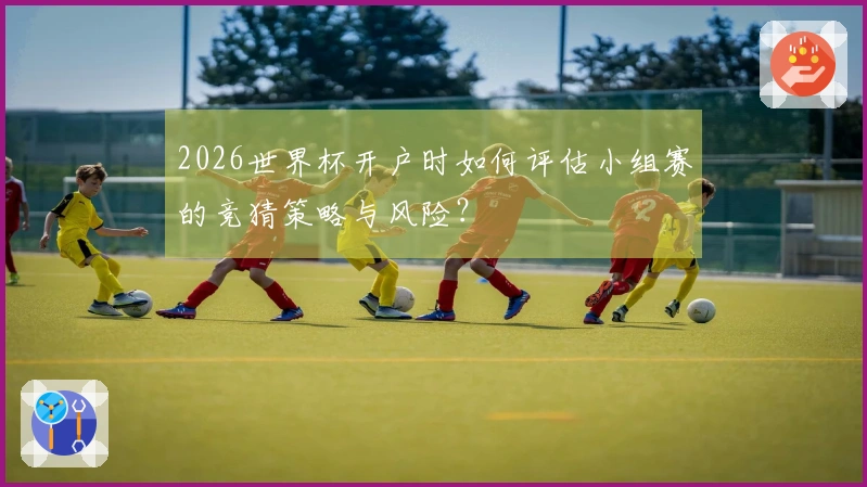 2026世界杯开户时如何评估小组赛的竞猜策略与风险？