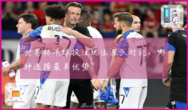 世界杯滚球投注玩法深入对比，哪种选择最具优势？
