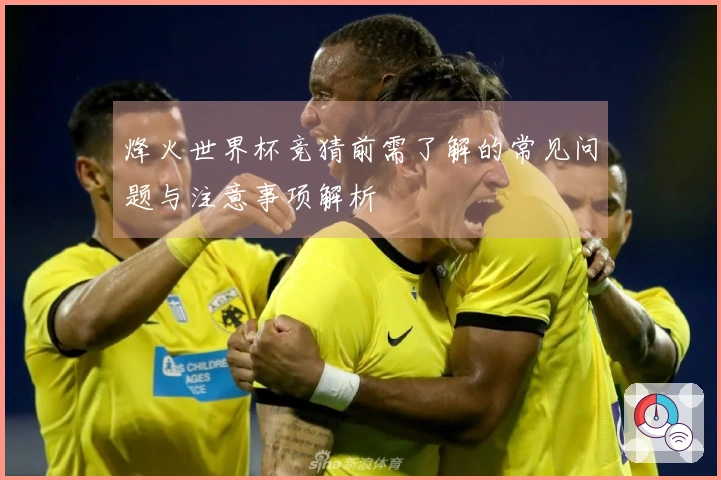 烽火世界杯竞猜前需了解的常见问题与注意事项解析