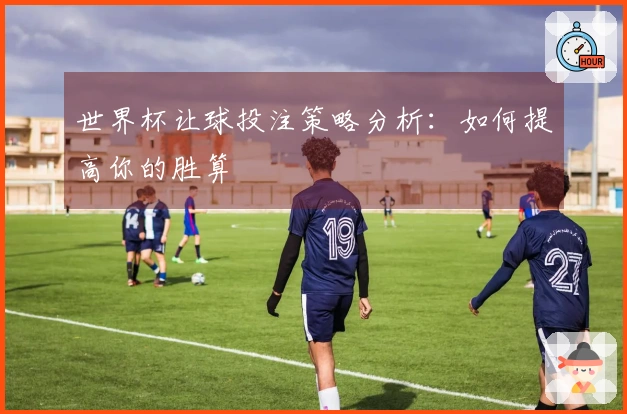 世界杯让球投注策略分析：如何提高你的胜算